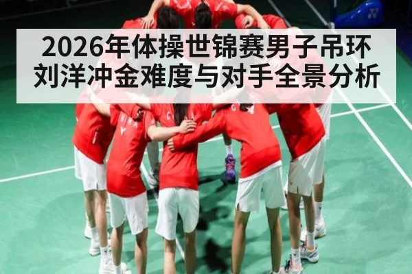 2026年体操世锦赛男子吊环刘洋冲金难度与对手全景分析
