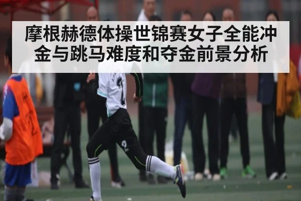 摩根赫德体操世锦赛女子全能冲金与跳马难度和夺金前景分析